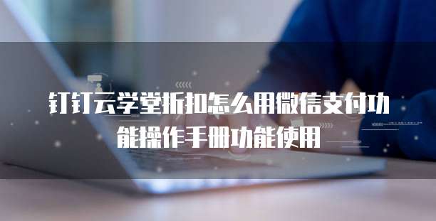 钉钉云学堂折扣怎么用微信支付功能操作手册功能使用