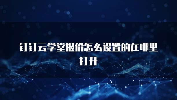 钉钉云学堂报价怎么设置的在哪里打开