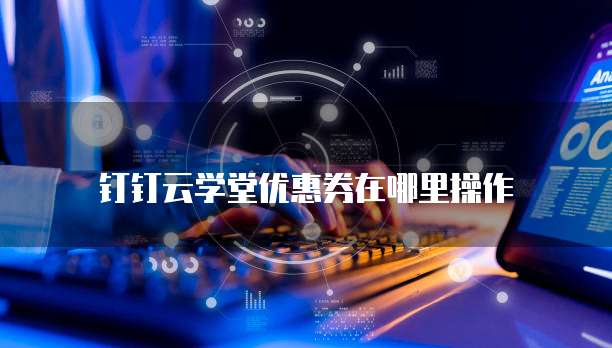 钉钉云学堂优惠券在哪里操作
