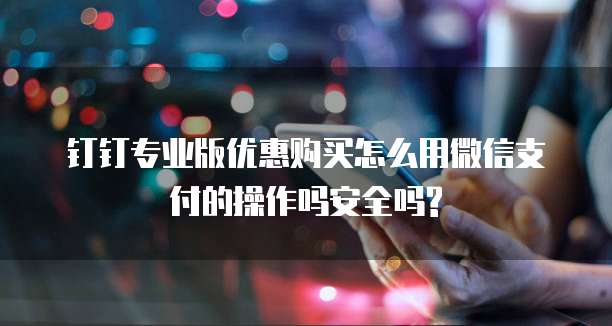 钉钉专业版优惠购买怎么用微信支付的操作吗安全吗?