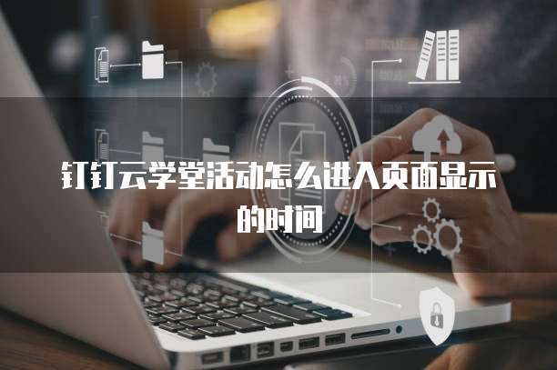 钉钉云学堂活动怎么进入页面显示的时间