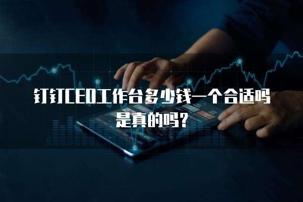 钉钉CEO工作台多少钱一个合适吗是真的吗?