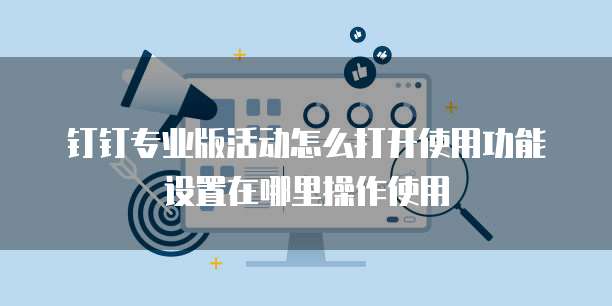 钉钉专业版活动怎么打开使用功能设置在哪里操作使用