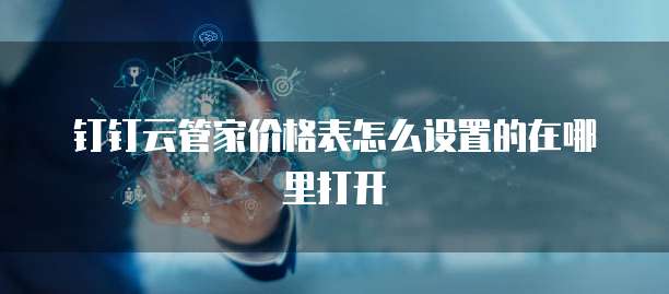 钉钉云管家价格表怎么设置的在哪里打开