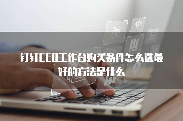 钉钉CEO工作台购买条件怎么选最好的方法是什么