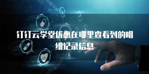 钉钉云学堂优惠在哪里查看到的明细记录信息