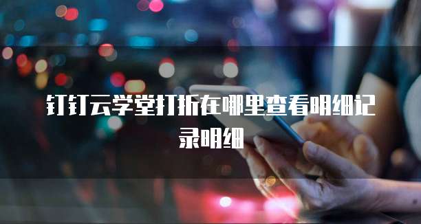 钉钉云学堂打折在哪里查看明细记录明细