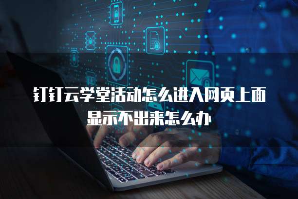 钉钉云学堂活动怎么进入网页上面显示不出来怎么办