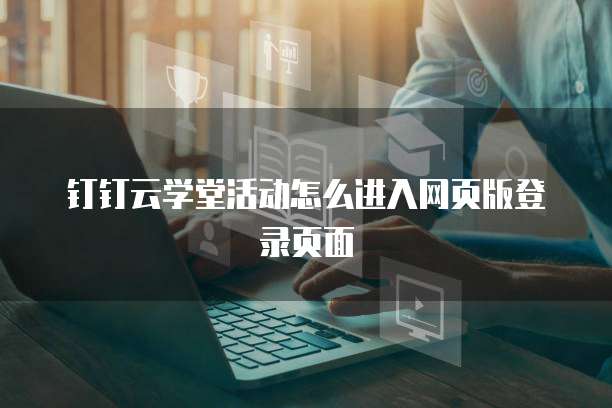钉钉云学堂活动怎么进入网页版登录页面