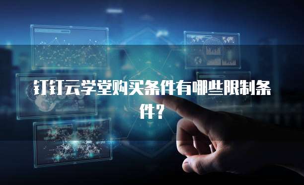 钉钉云学堂购买条件有哪些限制条件？