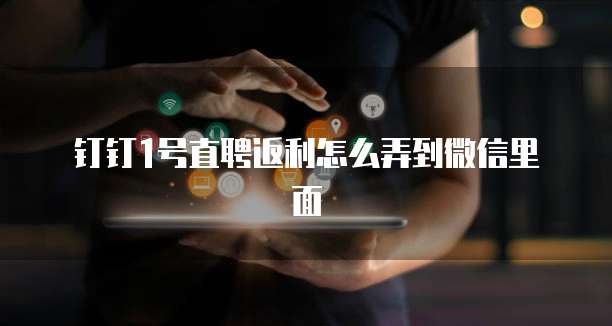 钉钉1号直聘返利怎么弄到微信里面
