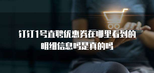钉钉1号直聘优惠券在哪里看到的明细信息吗是真的吗