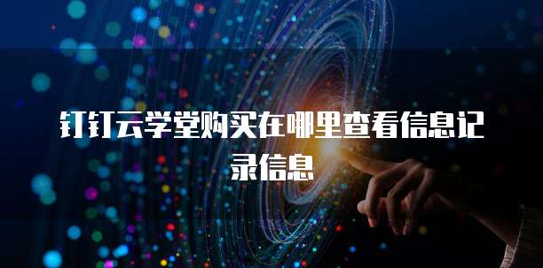 钉钉云学堂购买在哪里查看信息记录信息