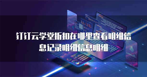 钉钉云学堂折扣在哪里查看明细信息记录明细信息明细