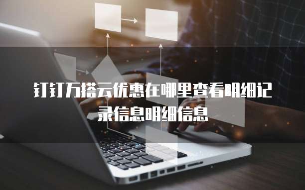 钉钉万搭云优惠在哪里查看明细记录信息明细信息
