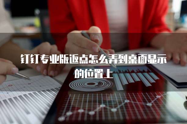 钉钉专业版返点怎么弄到桌面显示的位置上