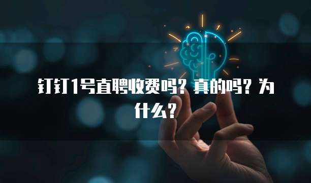 钉钉1号直聘收费吗?真的吗?为什么?
