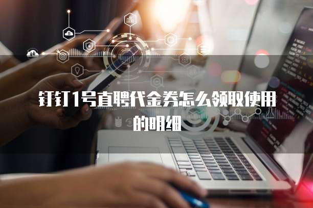 钉钉1号直聘代金券怎么领取使用的明细