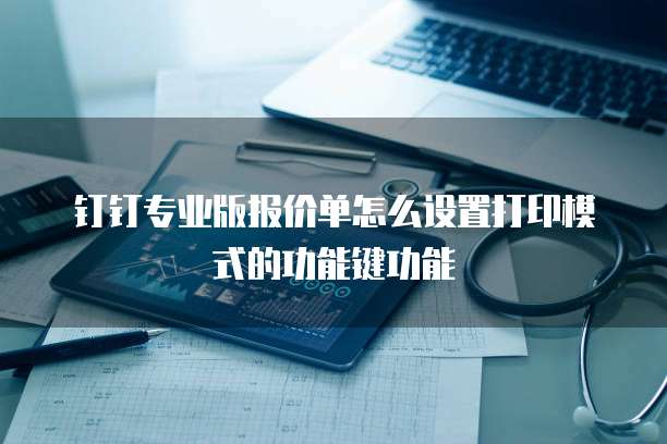 钉钉专业版报价单怎么设置打印模式的功能键功能