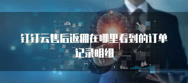 钉钉云售后返佣在哪里看到的订单记录明细