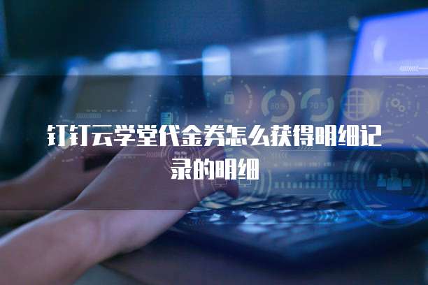 钉钉云学堂代金券怎么获得明细记录的明细