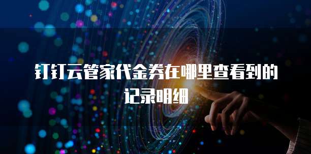 钉钉云管家代金券在哪里查看到的记录明细