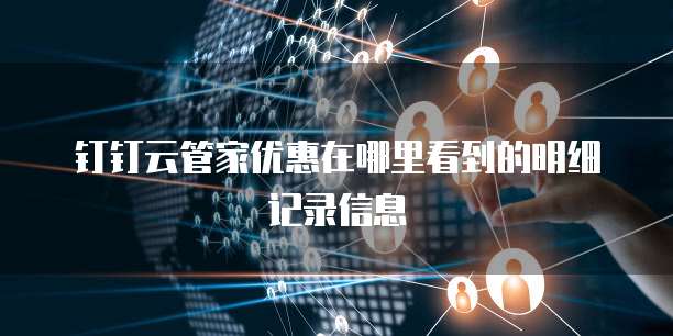 钉钉云管家优惠在哪里看到的明细记录信息
