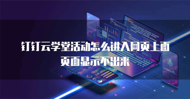 钉钉云学堂活动怎么进入网页上面页面显示不出来