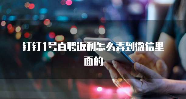 钉钉1号直聘返利怎么弄到微信里面的