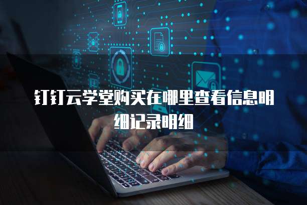 钉钉云学堂购买在哪里查看信息明细记录明细