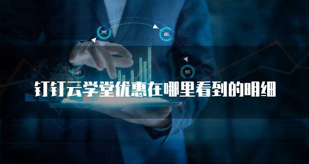钉钉云学堂优惠在哪里看到的明细
