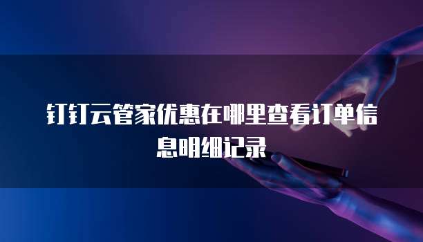 钉钉云管家优惠在哪里查看订单信息明细记录