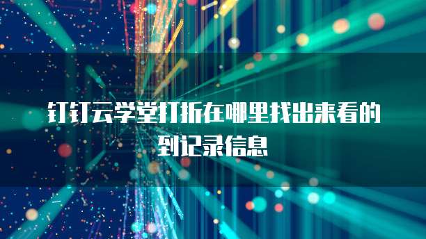 钉钉云学堂打折在哪里找出来看的到记录信息
