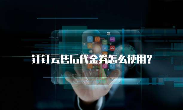钉钉云售后代金券怎么使用？