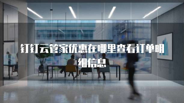 钉钉云管家优惠在哪里查看订单明细信息