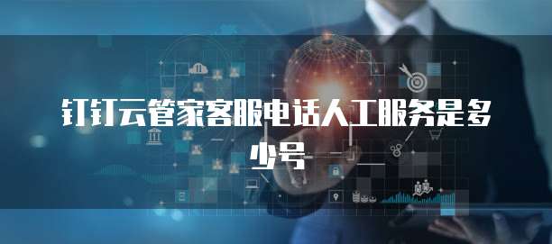 钉钉云管家客服电话人工服务是多少号