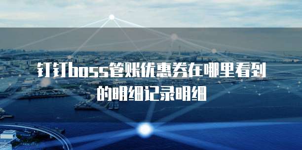 钉钉Boss管账优惠券在哪里看到的明细记录明细