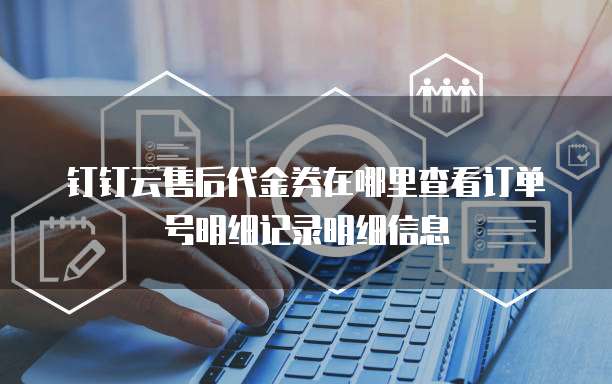 钉钉云售后代金券在哪里查看订单号明细记录明细信息