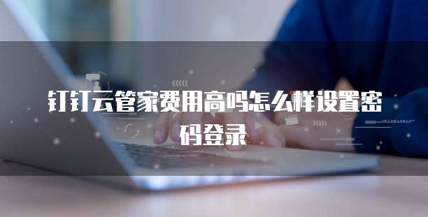 钉钉云管家费用高吗怎么样设置密码登录