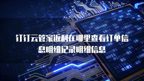 钉钉云管家返利在哪里查看订单信息明细记录明细信息