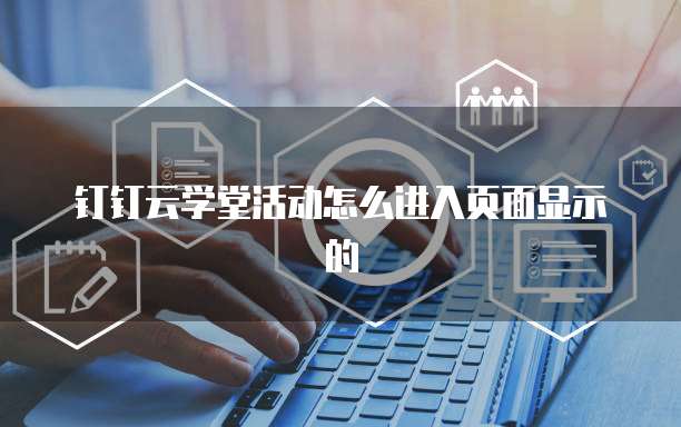 钉钉云学堂活动怎么进入页面显示的