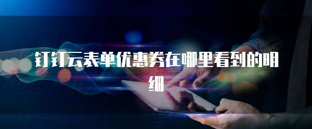 钉钉云表单优惠券在哪里看到的明细