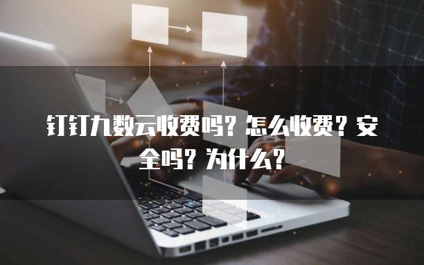 钉钉九数云收费吗？怎么收费？安全吗？为什么？