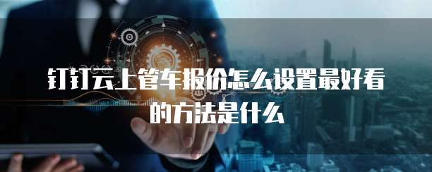 钉钉云上管车报价怎么设置最好看的方法是什么