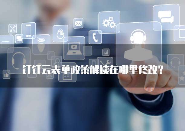 钉钉云表单政策解读在哪里修改?