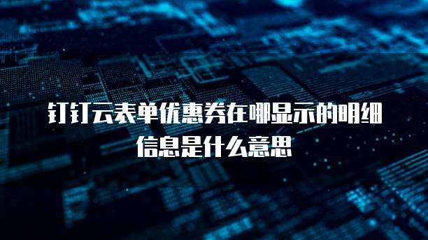 钉钉云表单优惠券在哪显示的明细信息是什么意思