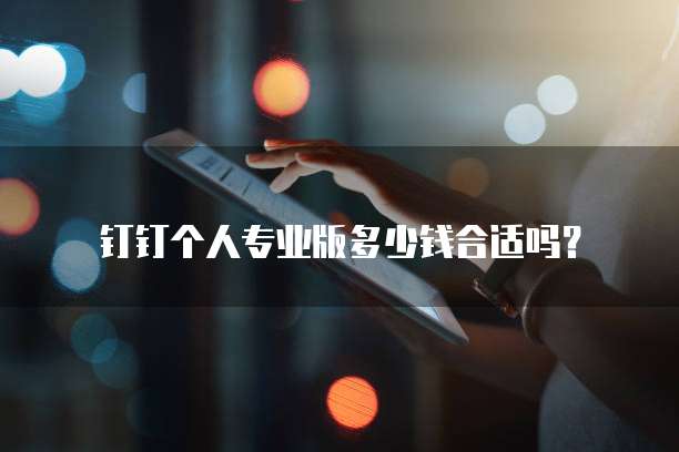 钉钉个人专业版多少钱合适吗?