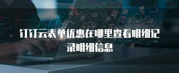 钉钉云表单优惠在哪里查看明细记录明细信息