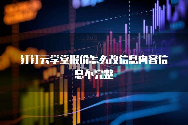 钉钉云学堂报价怎么改信息内容信息不完整