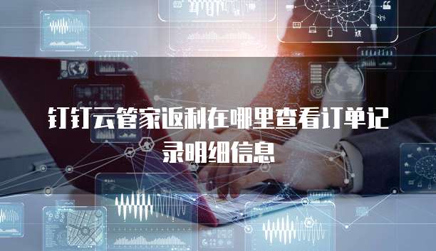 钉钉云管家返利在哪里查看订单记录明细信息